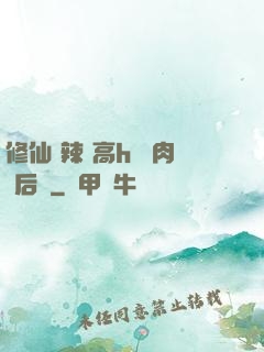 修仙 辣 高h 濃肉 后宮